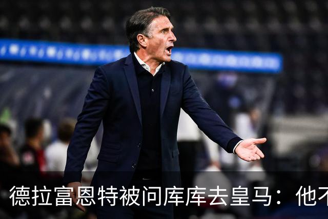 德拉富恩特被问库库去皇马：他不会因此分心 若他满意那我也一样